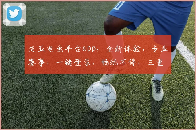 泛亚电竞平台app，全新体验，专业赛事，一键登录，畅玩不停，三重福利，等你来战