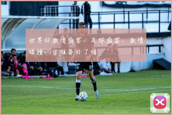 世界杯激情盛宴，足球盛宴，激情碰撞，你准备好了吗