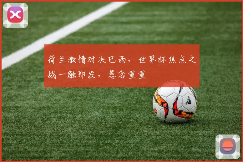 荷兰激情对决巴西，世界杯焦点之战一触即发，悬念重重