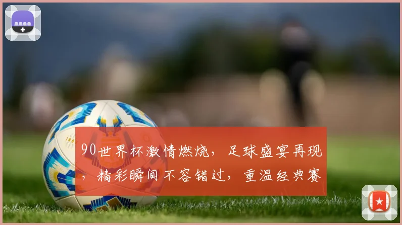 90世界杯激情燃烧，足球盛宴再现，精彩瞬间不容错过，重温经典赛事