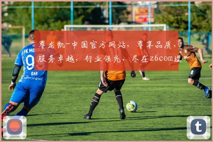 尊龙凯-中国官方网站，尊享品质，服务卓越，行业领先，尽在z6com逗逗逗