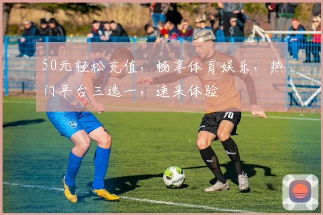 50元轻松充值，畅享体育娱乐，热门平台三选一，速来体验
