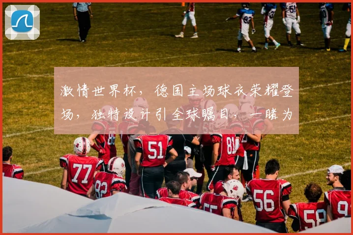 激情世界杯，德国主场球衣荣耀登场，独特设计引全球瞩目，一睹为快