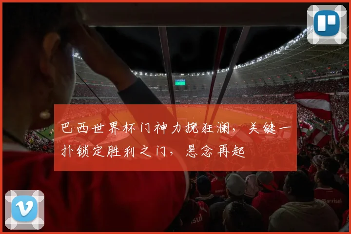 巴西世界杯门神力挽狂澜，关键一扑锁定胜利之门，悬念再起