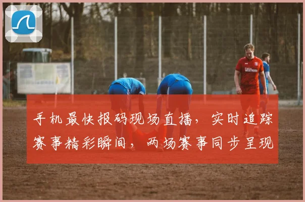 手机最快报码现场直播，实时追踪赛事精彩瞬间，两场赛事同步呈现，不容错过