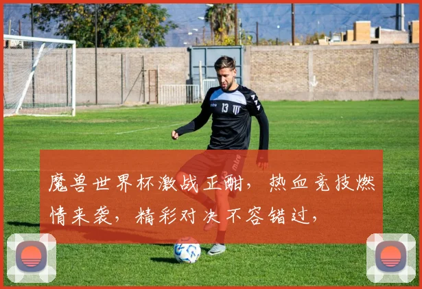魔兽世界杯激战正酣，热血竞技燃情来袭，精彩对决不容错过，