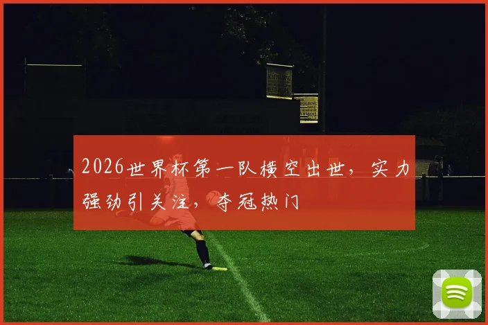 2026世界杯第一队横空出世，实力强劲引关注，夺冠热门