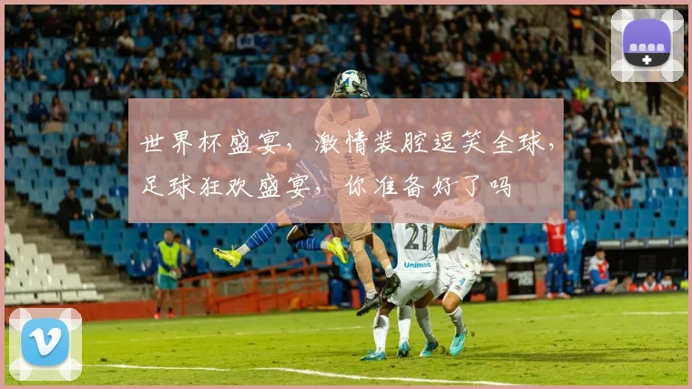 世界杯盛宴，激情装腔逗笑全球，足球狂欢盛宴，你准备好了吗