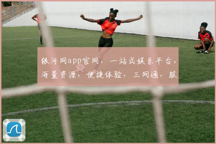 银河网app官网，一站式娱乐平台，海量资源，便捷体验，三网通，服务无忧，畅享娱乐时光，必备神器