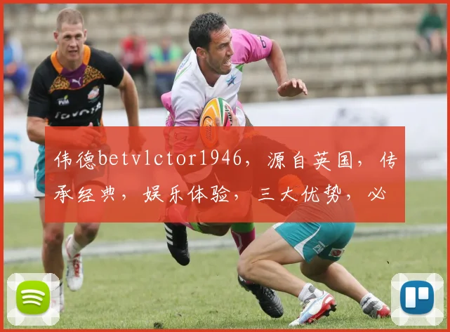伟德betvlctor1946，源自英国，传承经典，娱乐体验，三大优势，必选平台