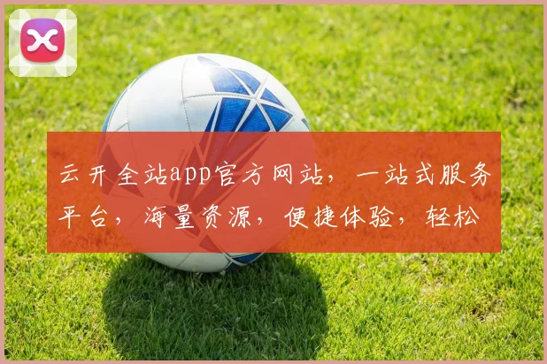 云开全站app官方网站，一站式服务平台，海量资源，便捷体验，轻松管理，畅享未来。