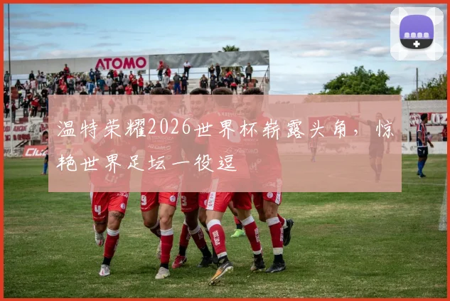温特荣耀2026世界杯崭露头角，惊艳世界足坛一役逗