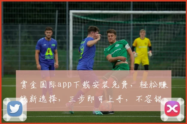 赏金国际app下载安装免费，轻松赚钱新选择，三步即可上手，不容错过