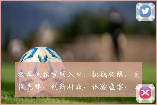 极客竞技官网入口，挑战极限，竞技先锋，创新科技，体验盛宴，三重福利，不容错过，点击即达
