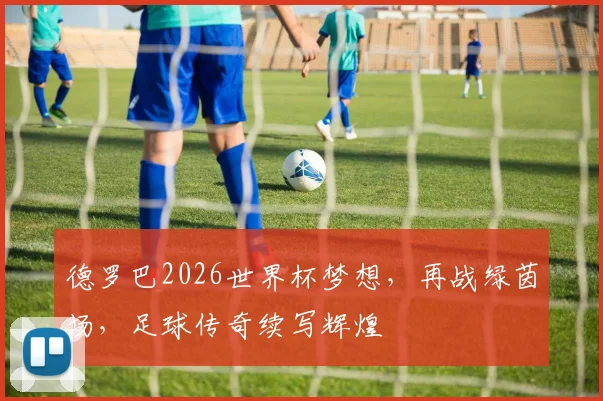 德罗巴2026世界杯梦想，再战绿茵场，足球传奇续写辉煌